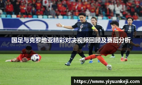 国足与克罗地亚精彩对决视频回顾及赛后分析