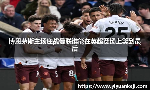 易游博恩茅斯主场迎战曼联谁能在英超赛场上笑到最后